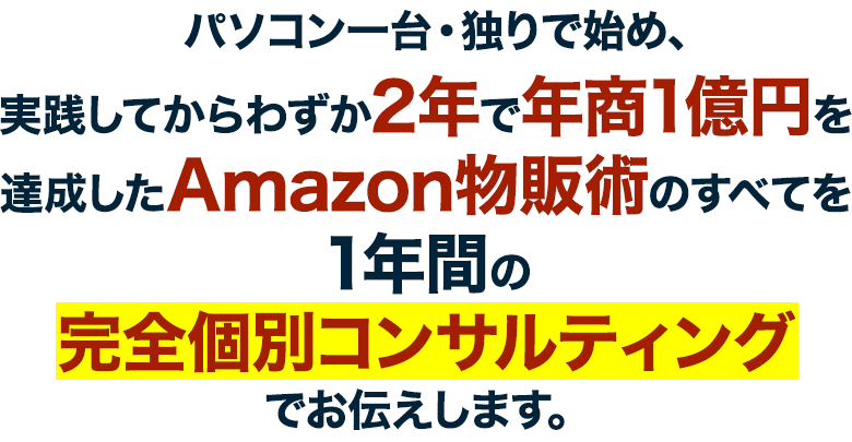 パソコン一台・独りで始め、実践してからわずか3年で年商1億円を達成したAmazon物販術のすべてを、1年間の完全個別コンサルティングでお伝えします。