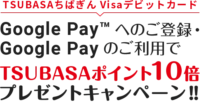 TSUBASAちばぎん VisaデビットカードGoogle Pay™へのご登録・
Google Payのご利用でTSUBASAポイント10倍プレゼントキャンペーン‼