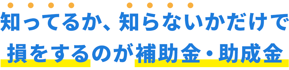 知ってるか、知らないかだけで損をするのが補助金・助成金