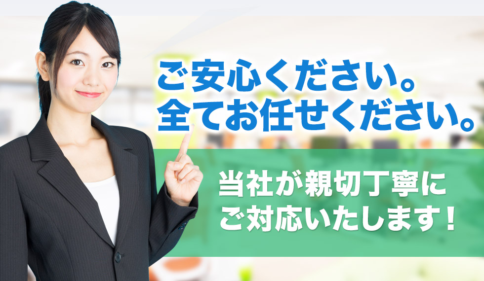 ご安心ください。全てお任せください。当社が親切丁寧にご対応いたします！
