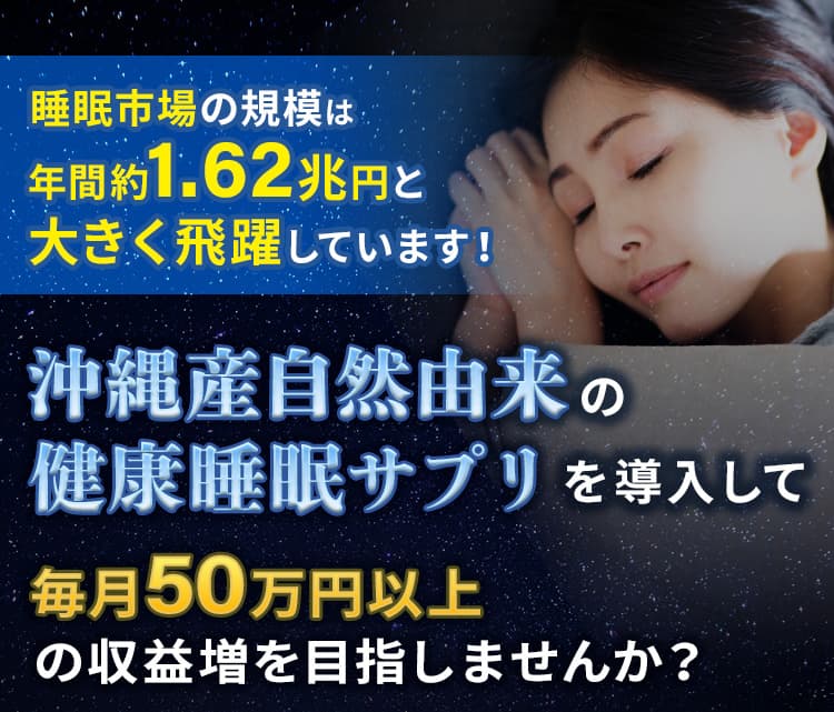 睡眠市場の規模は年間約1.62兆円と大きく飛躍しています！沖縄産自然由来健康睡眠サプリを導入して毎月50万円以上の収益増を目指しませんか？睡眠の質を向上させるために先生方に提案したいのが沖縄産休息睡眠（健康食品）です！